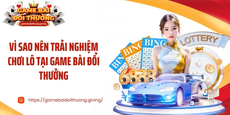 Vì sao nên trải nghiệm chơi lô tại game bài đổi thưởng
